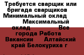 Требуется сварщик или бригада сварщиков  › Минимальный оклад ­ 4 000 › Максимальный оклад ­ 120 000 - Все города Работа » Вакансии   . Алтайский край,Белокуриха г.
